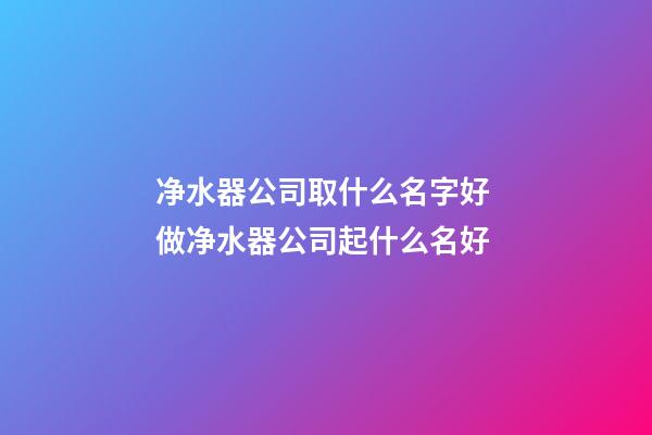 净水器公司取什么名字好 做净水器公司起什么名好-第1张-公司起名-玄机派